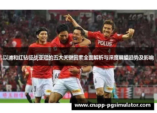 以浦和红钻征战亚冠的五大关键因素全面解析与深度展望趋势及影响