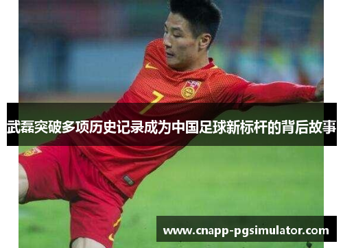 武磊突破多项历史记录成为中国足球新标杆的背后故事