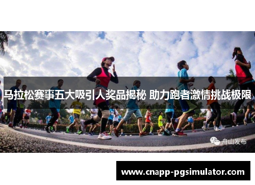 马拉松赛事五大吸引人奖品揭秘 助力跑者激情挑战极限 马拉松赛事五大吸引人奖品揭秘 助力跑者激情挑战极限