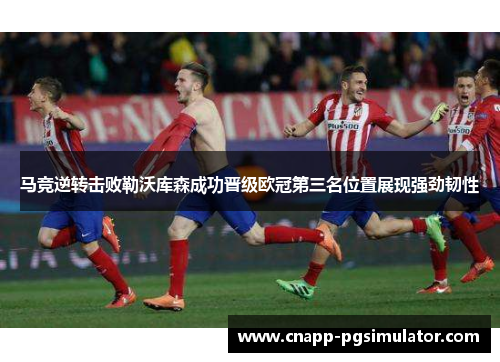 马竞逆转击败勒沃库森成功晋级欧冠第三名位置展现强劲韧性