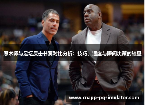 魔术师与足坛反击节奏对比分析:技巧、速度与瞬间决策的较量 魔术师与足坛反击节奏对比分析:技巧、速度与瞬间决策的较量