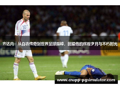 齐达内:从白衣传奇到世界足球巅峰,回望他的辉煌岁月与不朽时光 齐达内:从白衣传奇到世界足球巅峰,回望他的辉煌岁月与不朽时光