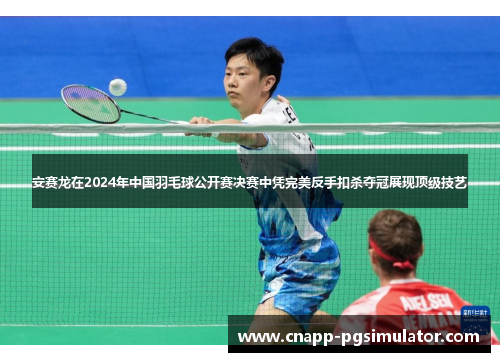 安赛龙在2024年中国羽毛球公开赛决赛中凭完美反手扣杀夺冠展现顶级技艺