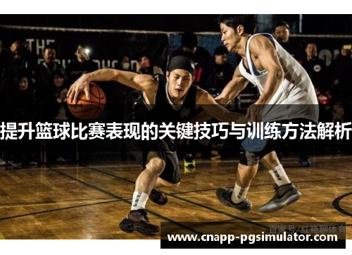 提升篮球比赛表现的关键技巧与训练方法解析