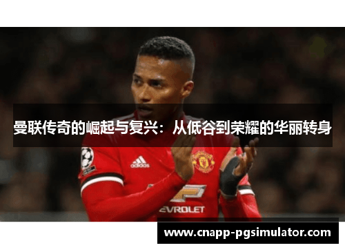 曼联传奇的崛起与复兴:从低谷到荣耀的华丽转身 曼联传奇的崛起与复兴:从低谷到荣耀的华丽转身