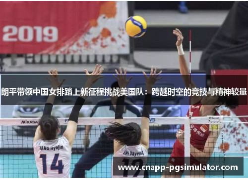 朗平带领中国女排踏上新征程挑战美国队:跨越时空的竞技与精神较量 朗平带领中国女排踏上新征程挑战美国队:跨越时空的竞技与精神较量
