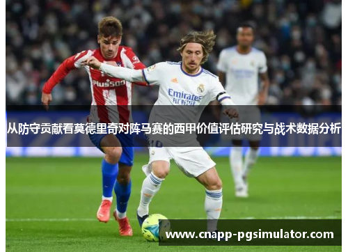 从防守贡献看莫德里奇对阵马赛的西甲价值评估研究与战术数据分析 从防守贡献看莫德里奇对阵马赛的西甲价值评估研究与战术数据分析