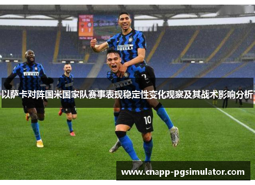 以萨卡对阵国米国家队赛事表现稳定性变化观察及其战术影响分析 以萨卡对阵国米国家队赛事表现稳定性变化观察及其战术影响分析