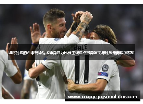即将到来的西甲赛场战术博弈成为比赛主线焦点格局演变与胜负走向深度解析 即将到来的西甲赛场战术博弈成为比赛主线焦点格局演变与胜负走向深度解析