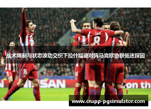 战术限制与状态波动交织下拉什福德对阵马竞欧协联低迷探因 战术限制与状态波动交织下拉什福德对阵马竞欧协联低迷探因