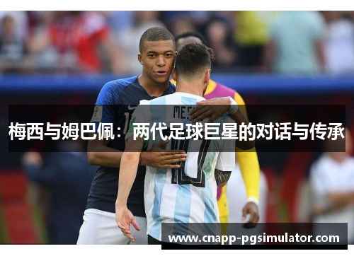 梅西与姆巴佩:两代足球巨星的对话与传承 梅西与姆巴佩:两代足球巨星的对话与传承
