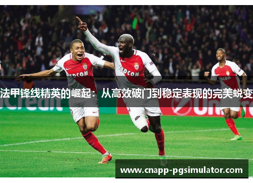 法甲锋线精英的崛起:从高效破门到稳定表现的完美蜕变 法甲锋线精英的崛起:从高效破门到稳定表现的完美蜕变