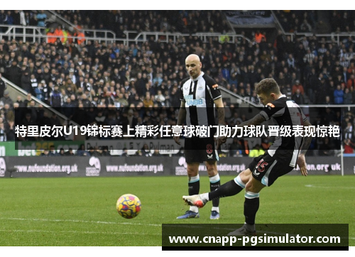 特里皮尔U19锦标赛上精彩任意球破门助力球队晋级表现惊艳