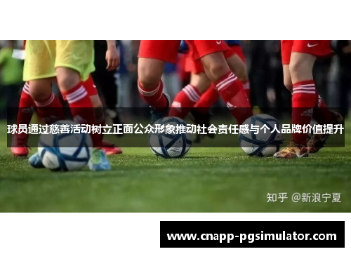 球员通过慈善活动树立正面公众形象推动社会责任感与个人品牌价值提升