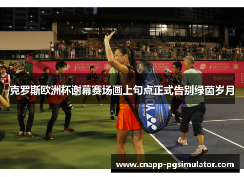 克罗斯欧洲杯谢幕赛场画上句点正式告别绿茵岁月 克罗斯欧洲杯谢幕赛场画上句点正式告别绿茵岁月