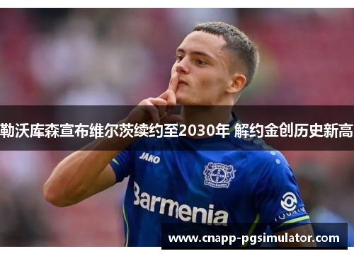 勒沃库森宣布维尔茨续约至2030年 解约金创历史新高 勒沃库森宣布维尔茨续约至2030年 解约金创历史新高