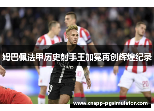 姆巴佩法甲历史射手王加冕再创辉煌纪录 姆巴佩法甲历史射手王加冕再创辉煌纪录