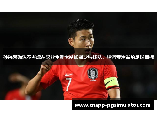 孙兴慜确认不考虑在职业生涯末期加盟沙特球队,强调专注当前足球目标 孙兴慜确认不考虑在职业生涯末期加盟沙特球队,强调专注当前足球目标