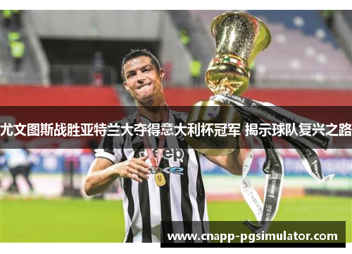 尤文图斯战胜亚特兰大夺得意大利杯冠军 揭示球队复兴之路