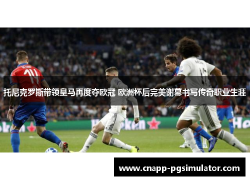 托尼克罗斯带领皇马再度夺欧冠 欧洲杯后完美谢幕书写传奇职业生涯 托尼克罗斯带领皇马再度夺欧冠 欧洲杯后完美谢幕书写传奇职业生涯