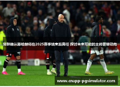 曼联确认滕哈赫将在2025赛季结束后离任 探讨未来可能的主帅更替动向 曼联确认滕哈赫将在2025赛季结束后离任 探讨未来可能的主帅更替动向