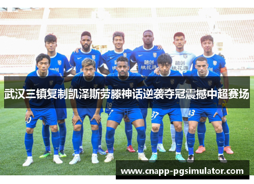 武汉三镇复制凯泽斯劳滕神话逆袭夺冠震撼中超赛场