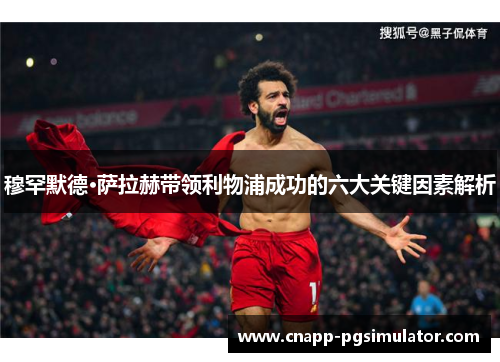 穆罕默德·萨拉赫带领利物浦成功的六大关键因素解析 穆罕默德·萨拉赫带领利物浦成功的六大关键因素解析