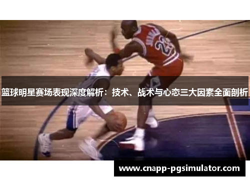 篮球明星赛场表现深度解析：技术、战术与心态三大因素全面剖析
