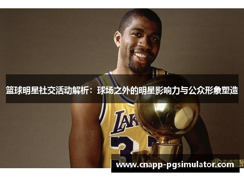 篮球明星社交活动解析:球场之外的明星影响力与公众形象塑造 篮球明星社交活动解析:球场之外的明星影响力与公众形象塑造