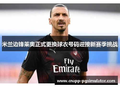 米兰边锋莱奥正式更换球衣号码迎接新赛季挑战 米兰边锋莱奥正式更换球衣号码迎接新赛季挑战