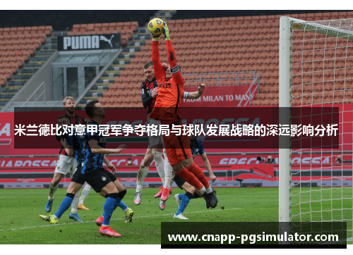 米兰德比对意甲冠军争夺格局与球队发展战略的深远影响分析