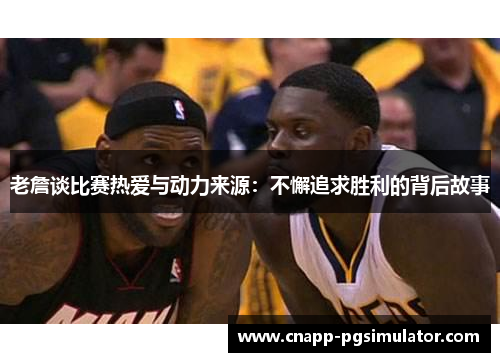 老詹谈比赛热爱与动力来源：不懈追求胜利的背后故事