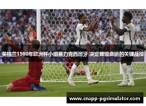 英格兰1980年欧洲杯小组赛力克西班牙 决定晋级命运的关键战役