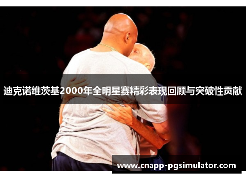 迪克诺维茨基2000年全明星赛精彩表现回顾与突破性贡献
