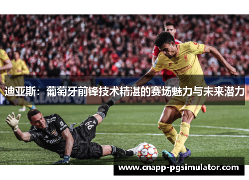 迪亚斯：葡萄牙前锋技术精湛的赛场魅力与未来潜力
