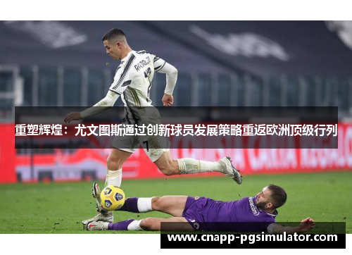 重塑辉煌:尤文图斯通过创新球员发展策略重返欧洲顶级行列 重塑辉煌:尤文图斯通过创新球员发展策略重返欧洲顶级行列