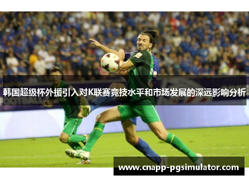 韩国超级杯外援引入对K联赛竞技水平和市场发展的深远影响分析