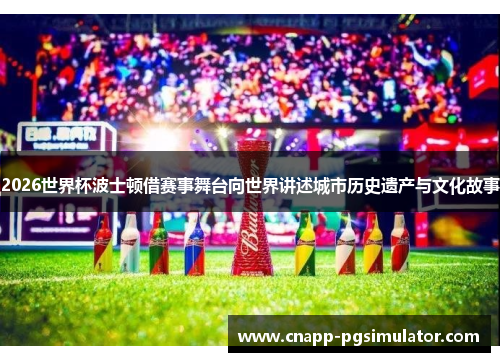 2026世界杯波士顿借赛事舞台向世界讲述城市历史遗产与文化故事 2026世界杯波士顿借赛事舞台向世界讲述城市历史遗产与文化故事