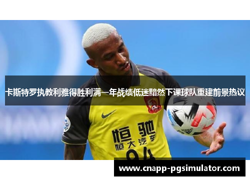 卡斯特罗执教利雅得胜利满一年战绩低迷黯然下课球队重建前景热议 卡斯特罗执教利雅得胜利满一年战绩低迷黯然下课球队重建前景热议